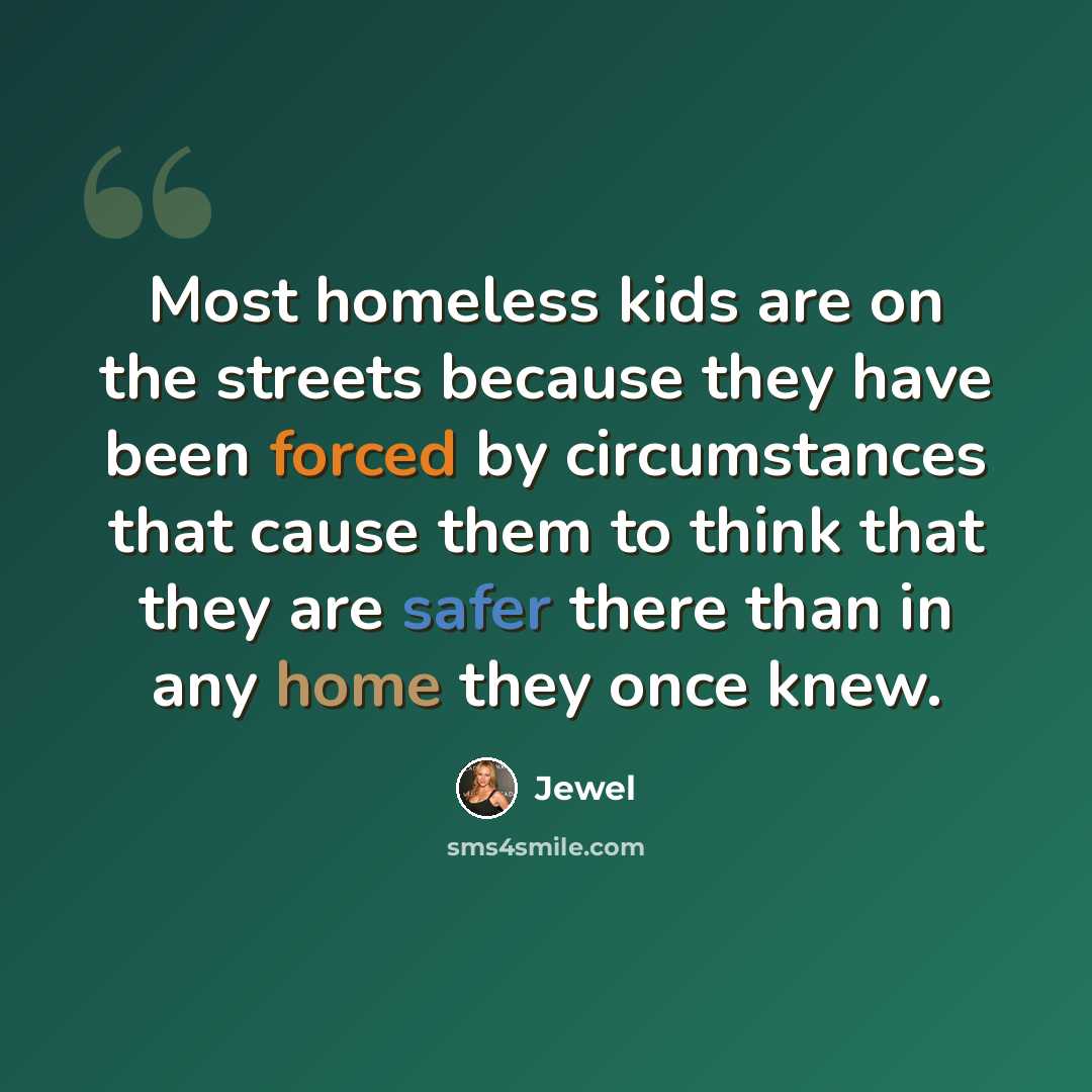 “Most homeless kids are on the streets because they have been forced by circumstances that cause them to think that they are safer there than in any home they once knew.” quote by Jewel