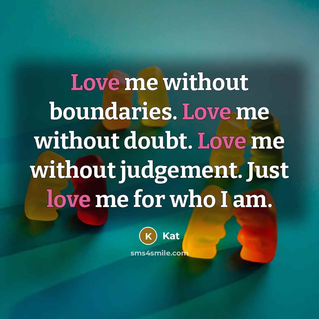 “Love me without boundaries. Love me without doubt. Love me without judgement. Just love me for who I am.” quote by Kat