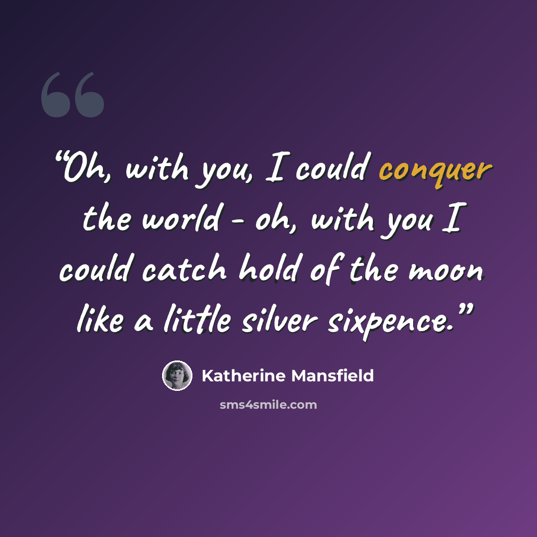 “Oh, with you, I could conquer the world - oh, with you I could catch hold of the moon like a little silver sixpence.” quote by Katherine Mansfield