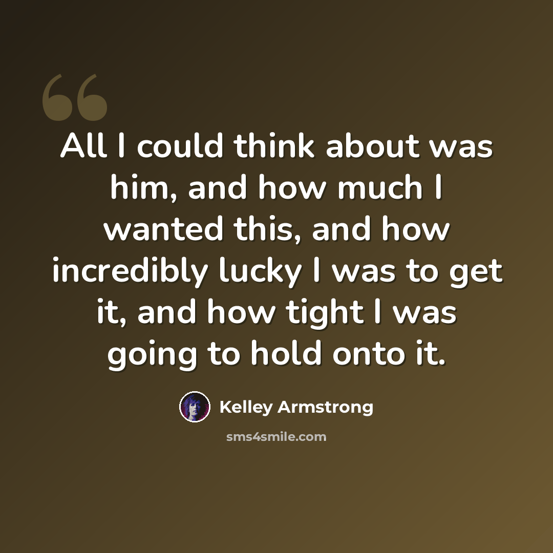 “All I could think about was him, and how much I wanted this, and how incredibly lucky I was to get it, and how tight I was going to hold onto it.” quote by Kelley Armstrong