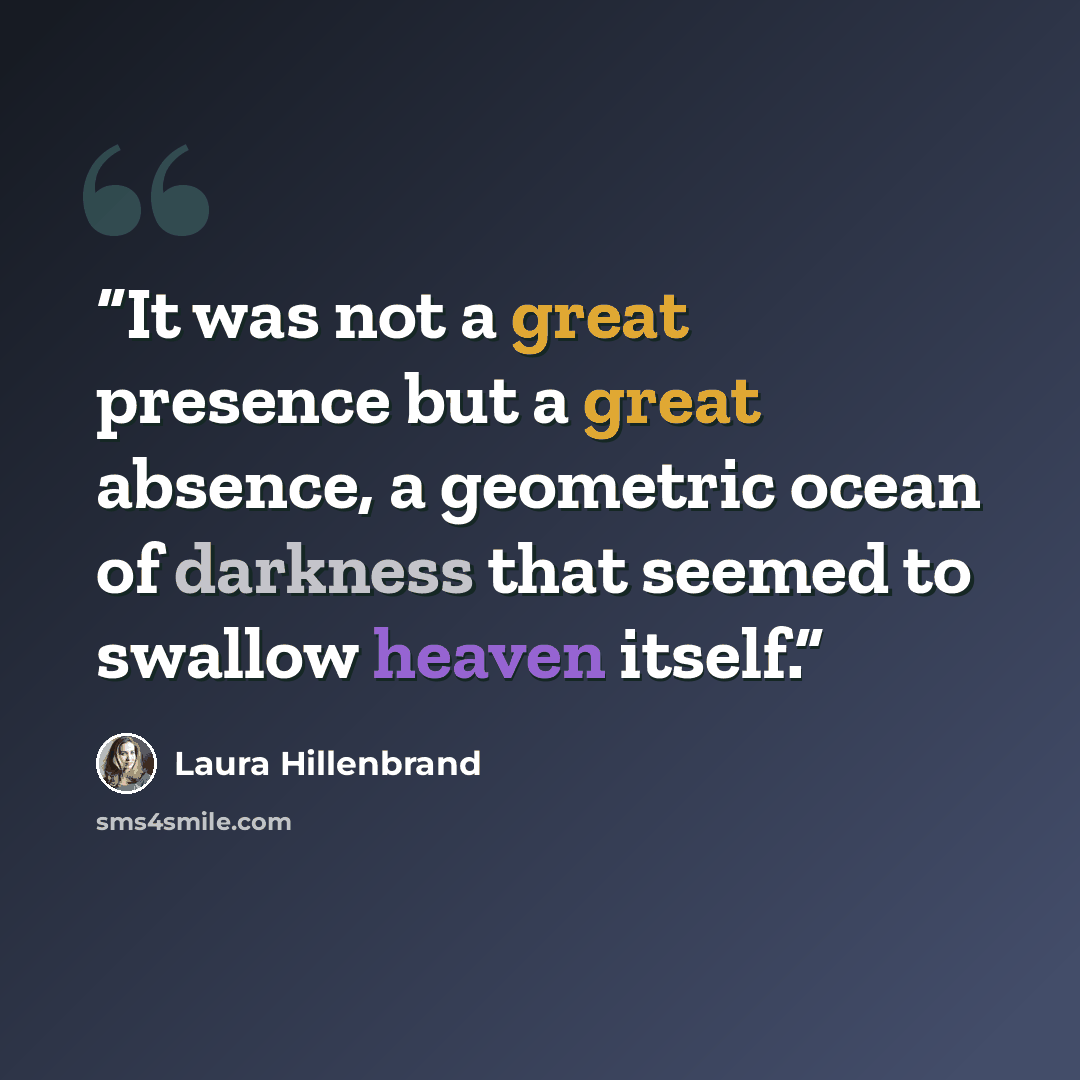 “It was not a great presence but a great absence, a geometric ocean of darkness that seemed to swallow heaven itself.” quote by Laura Hillenbrand