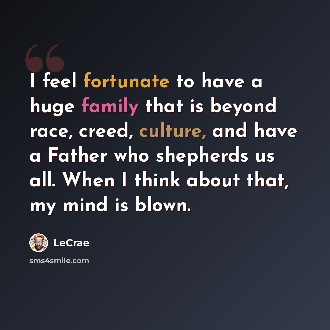 “I feel fortunate to have a huge family that is beyond race, creed, culture, and have a Father who shepherds us all. When I think about that, my mind is blown.” quote by Lecrae