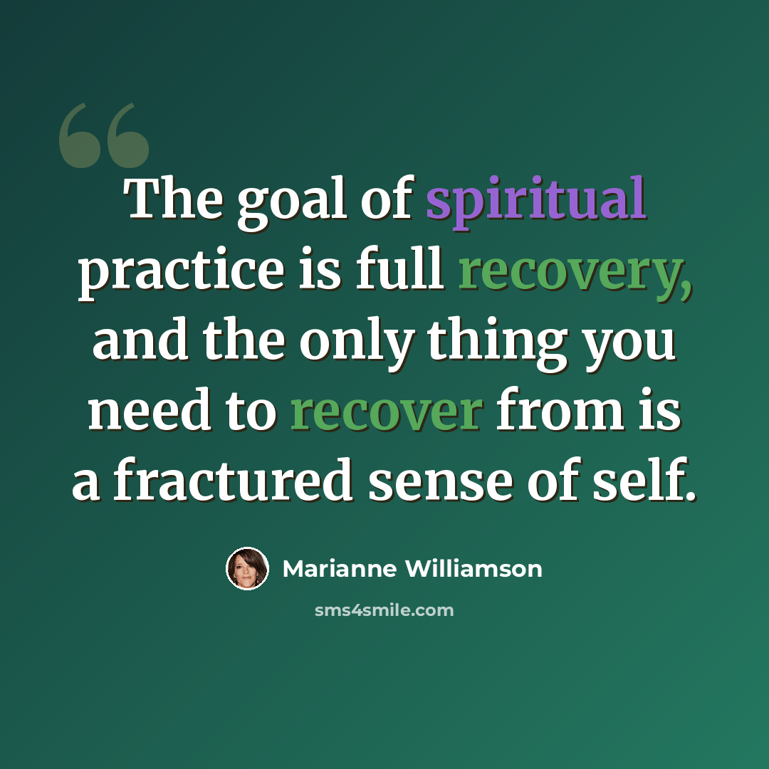 “The goal of spiritual practice is full recovery, and the only thing you need to recover from is a fractured sense of self.” quote by Marianne Williamson