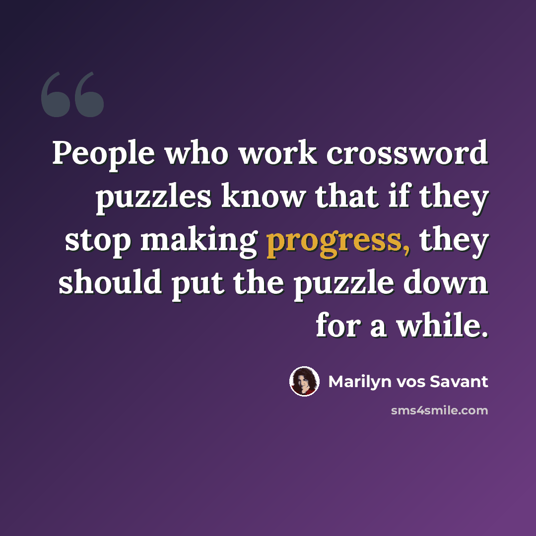 “People who work crossword puzzles know that if they stop making progress, they should put the puzzle down for a while.” quote by Marilyn vos Savant