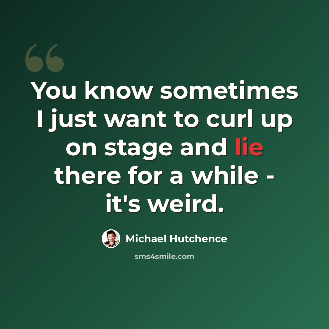 “You know sometimes I just want to curl up on stage and lie there for a while - it's weird.” quote by Michael Hutchence