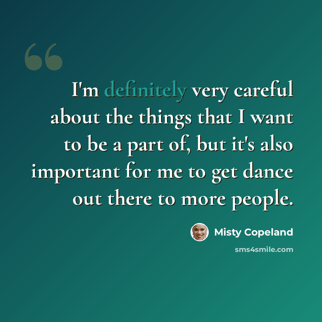 “I'm definitely very careful about the things that I want to be a part of, but it's also important for me to get dance out there to more people.” quote by Misty Copeland