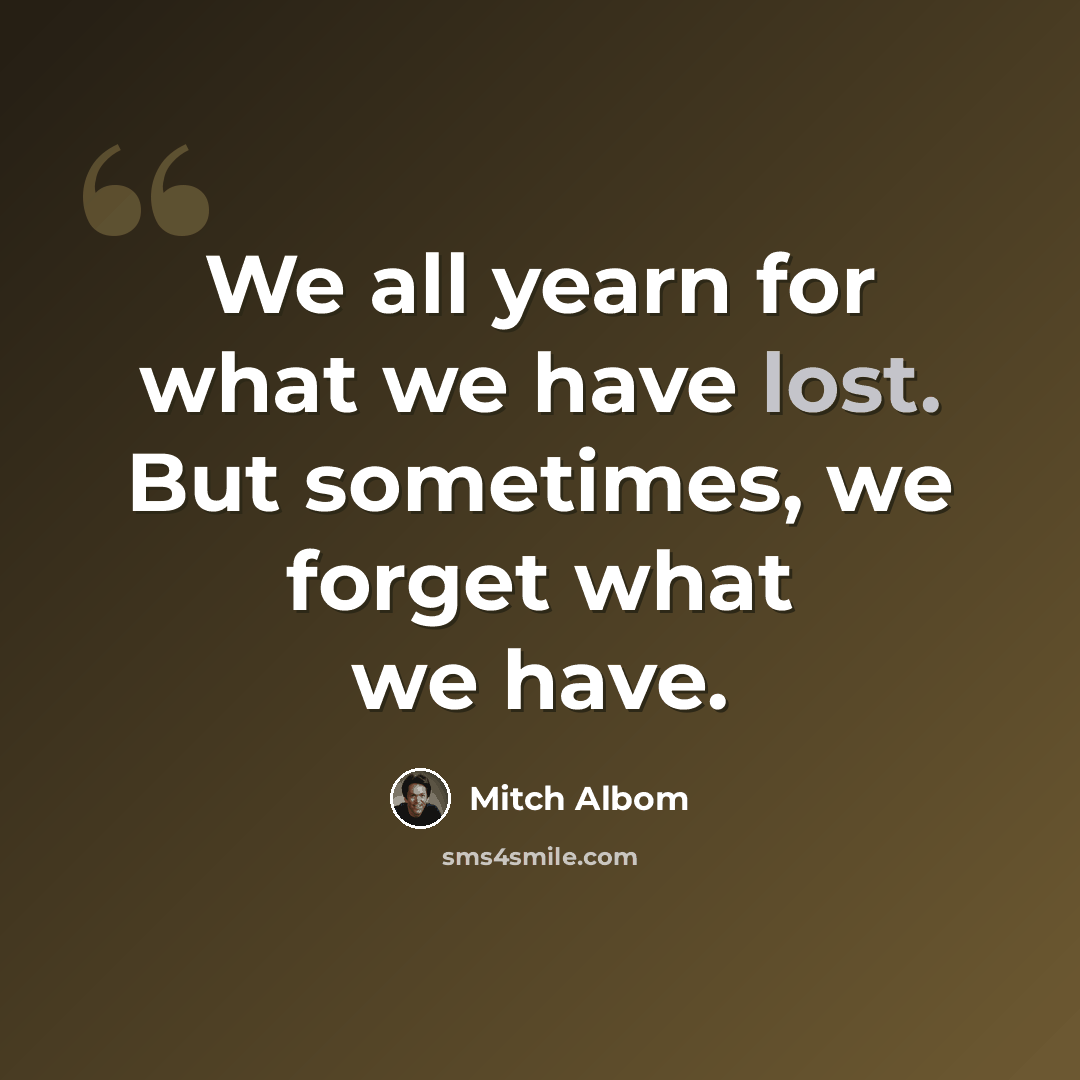 “We all yearn for what we have lost. But sometimes, we forget what we have.” quote by Mitch Albom