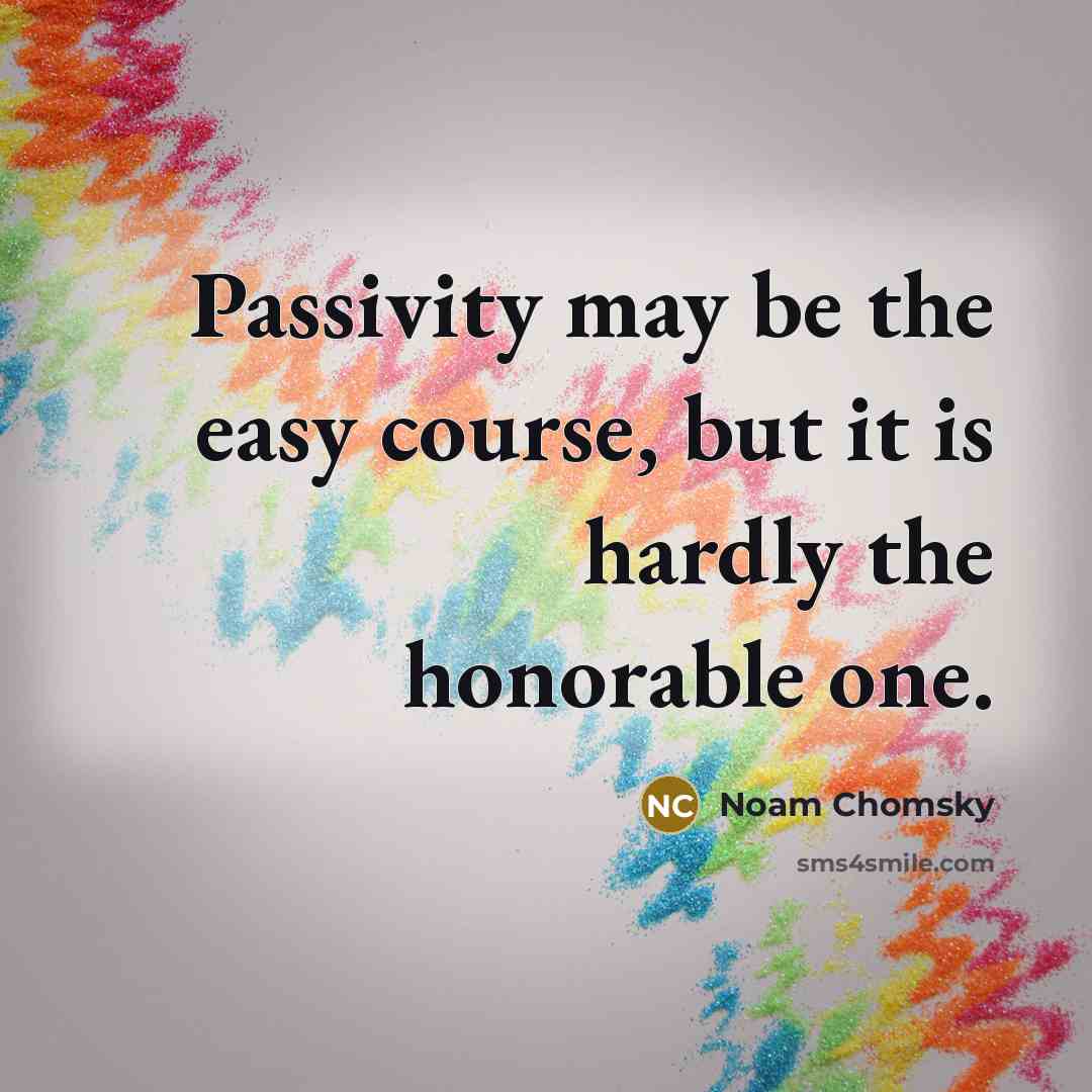 “Passivity may be the easy course, but it is hardly the honorable one.” quote by Noam Chomsky
