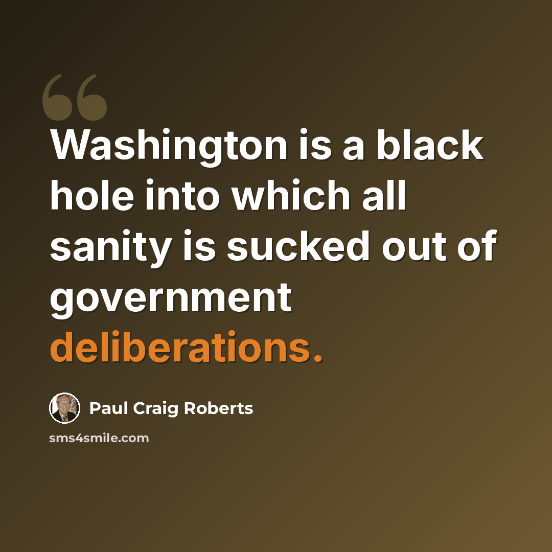 “Washington is a black hole into which all sanity is sucked out of government deliberations.” quote by Paul Craig Roberts
