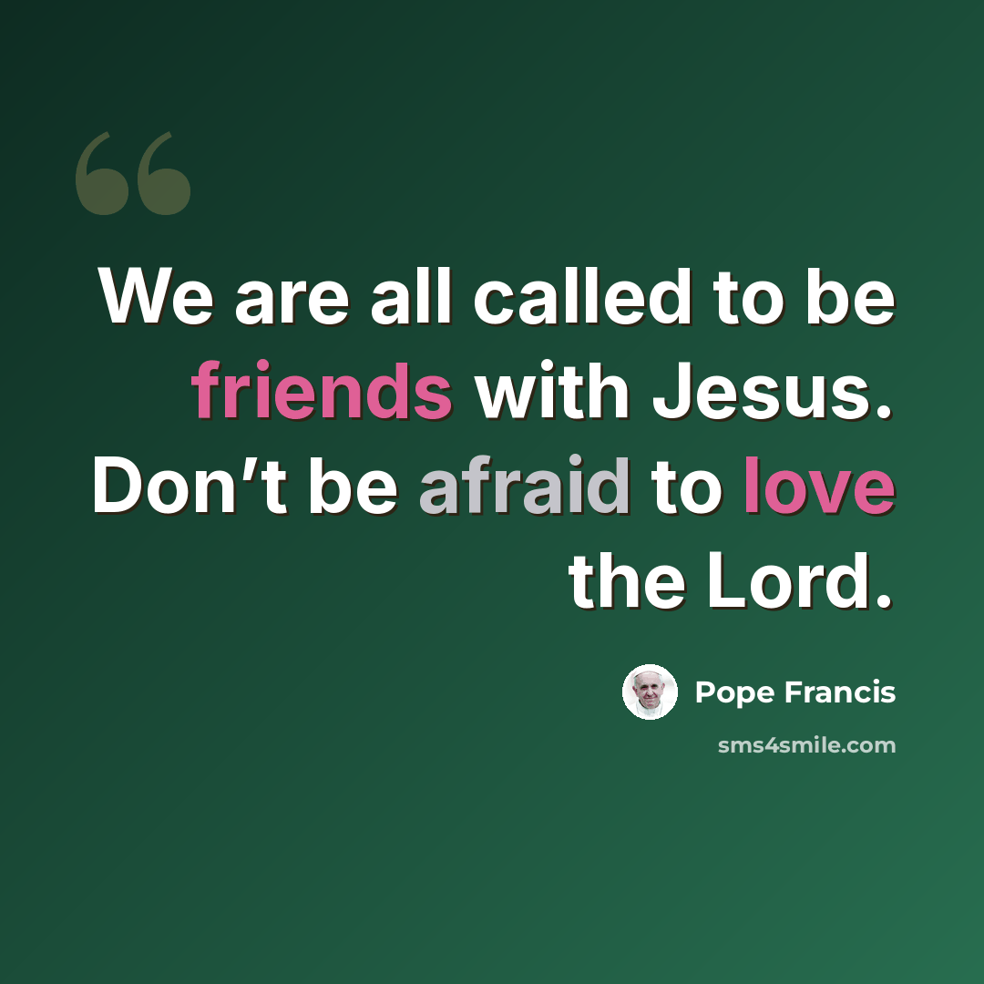“We are all called to be friends with Jesus. Don’t be afraid to love the Lord.” quote by Pope Francis