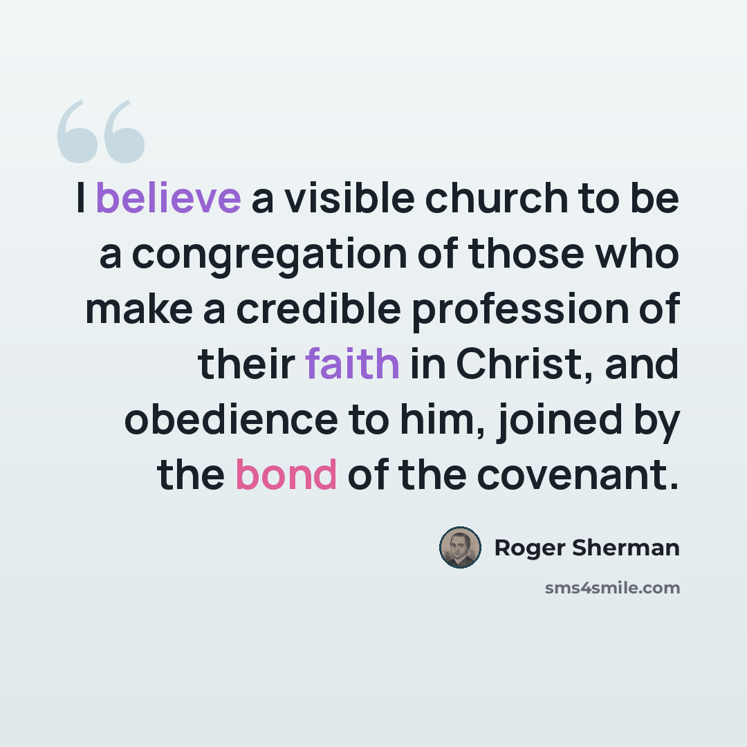 “I believe a visible church to be a congregation of those who make a credible profession of their faith in Christ, and obedience to him, joined by the bond of the covenant.” quote by Roger Sherman