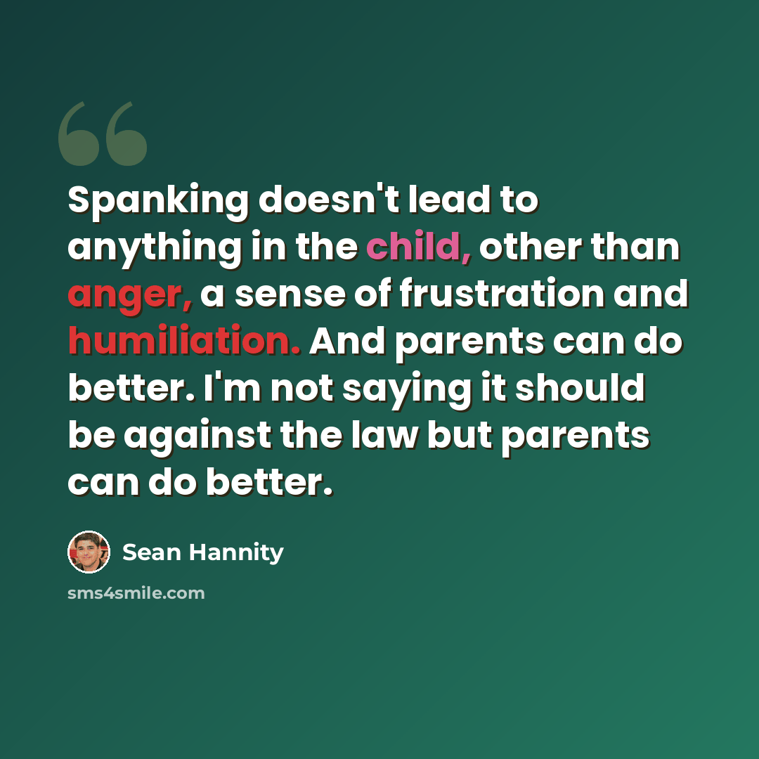 “Spanking doesn't lead to anything in the child, other than anger, a sense of frustration and humiliation. And parents can do better. I'm not saying it should be against the law but parents can do better.” quote by Sean Hannity