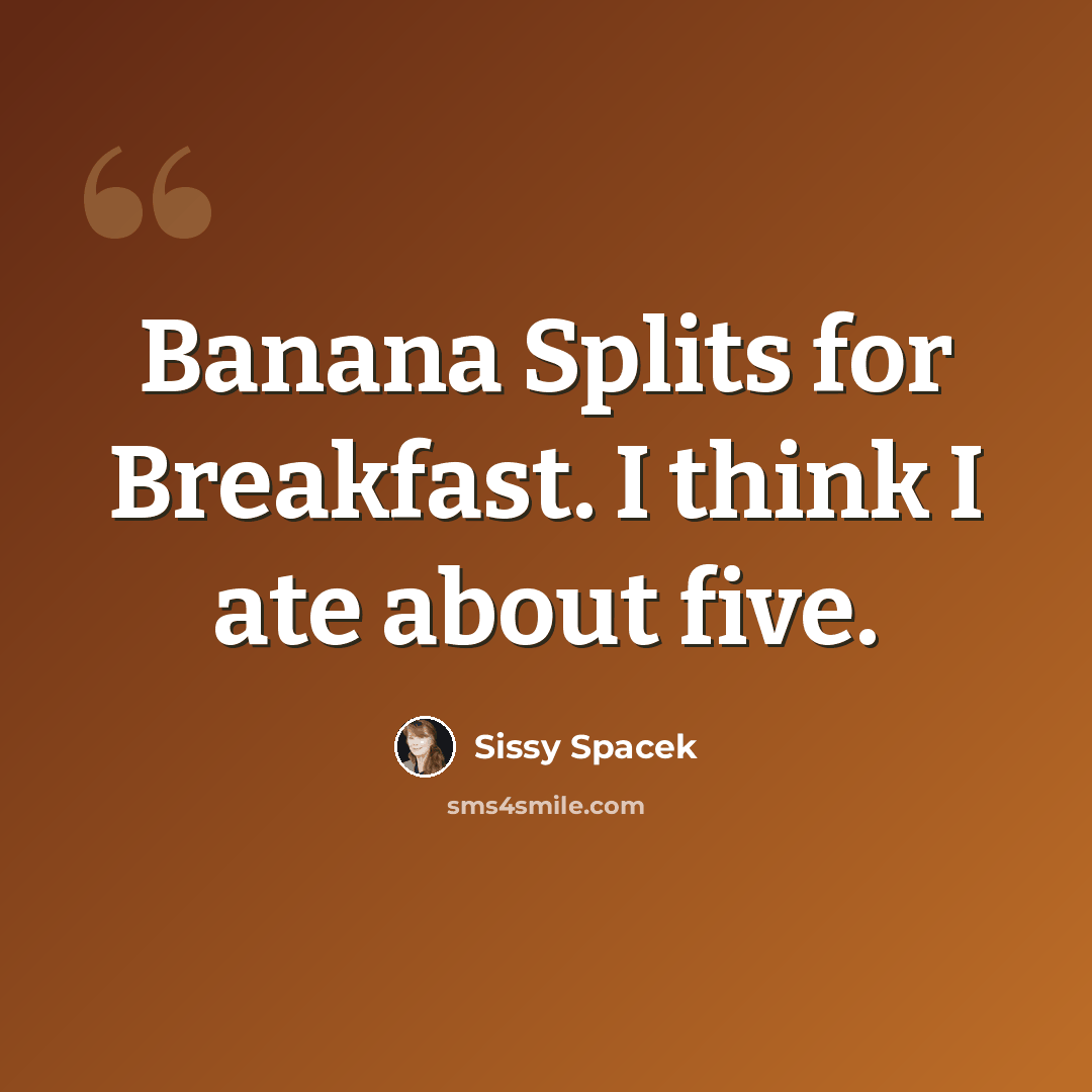“Banana Splits for Breakfast. I think I ate about five.” quote by Sissy Spacek
