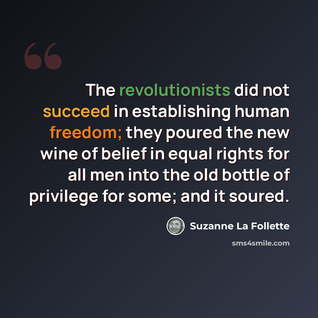 “The revolutionists did not succeed in establishing human freedom; they poured the new wine of belief in equal rights for all men into the old bottle of privilege for some; and it soured.” quote by Suzanne La Follette