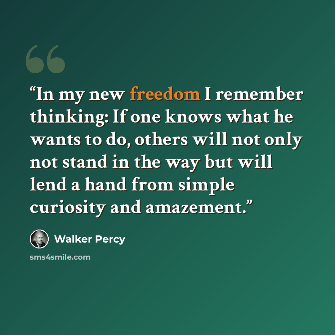 “In my new freedom I remember thinking: If one knows what he wants to do, others will not only not stand in the way but will lend a hand from simple curiosity and amazement.” quote by Walker Percy