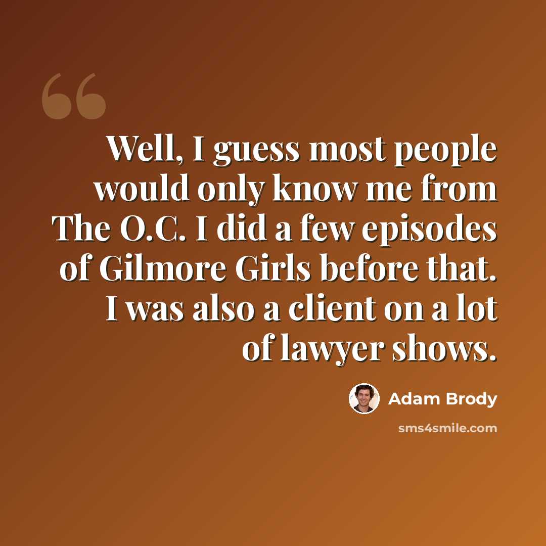 “Well, I guess most people would only know me from The O.C. I did a few episodes of Gilmore Girls before that. I was also a client on a lot of lawyer shows.” quote by Adam Brody