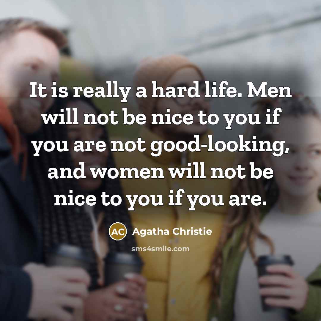 “It is really a hard life. Men will not be nice to you if you are not good-looking, and women will not be nice to you if you are.” quote by Agatha Christie