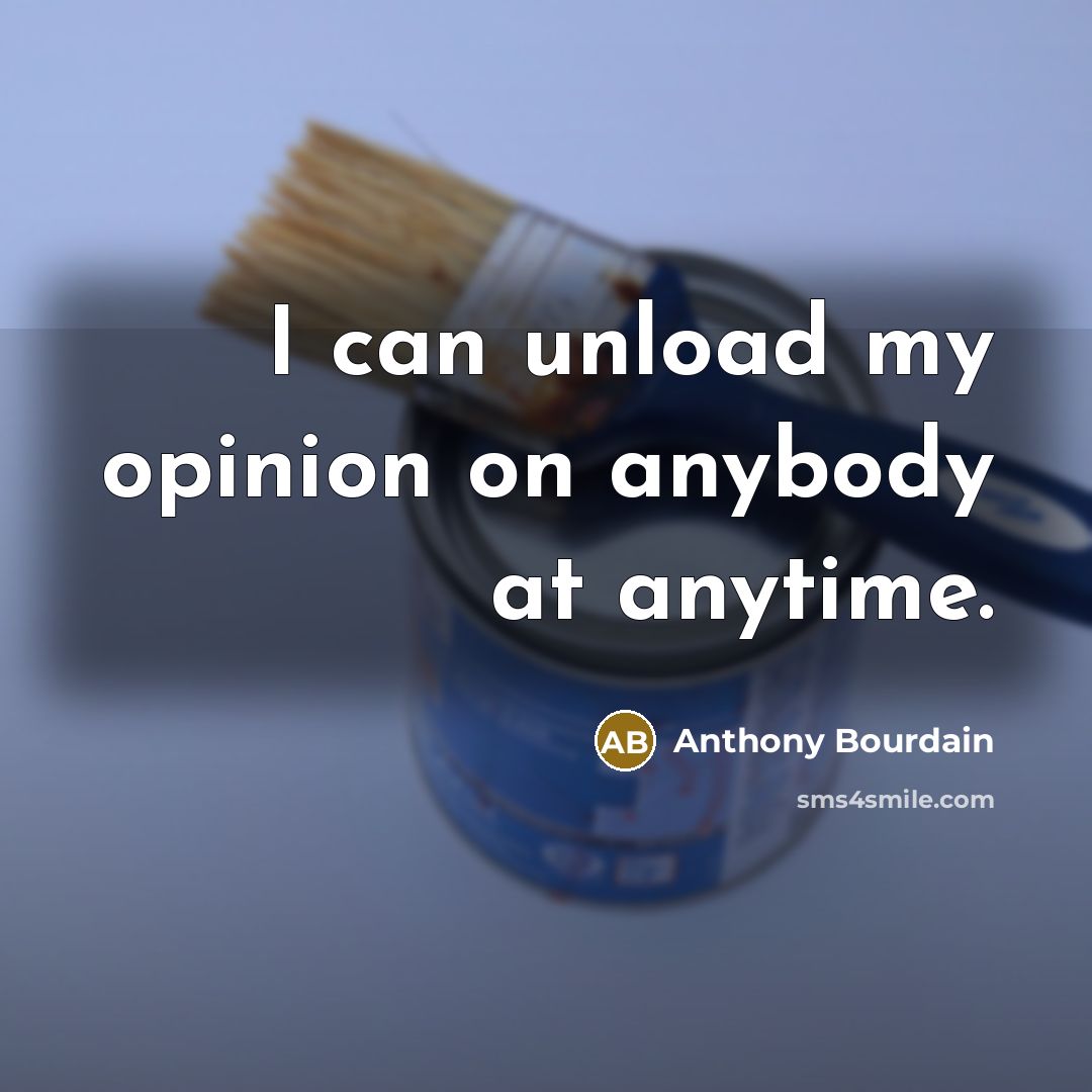 “I can unload my opinion on anybody at anytime.” quote by Anthony Bourdain