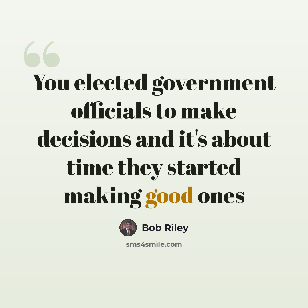“You elected government officials to make decisions and it's about time they started making good ones” quote by Bob Riley