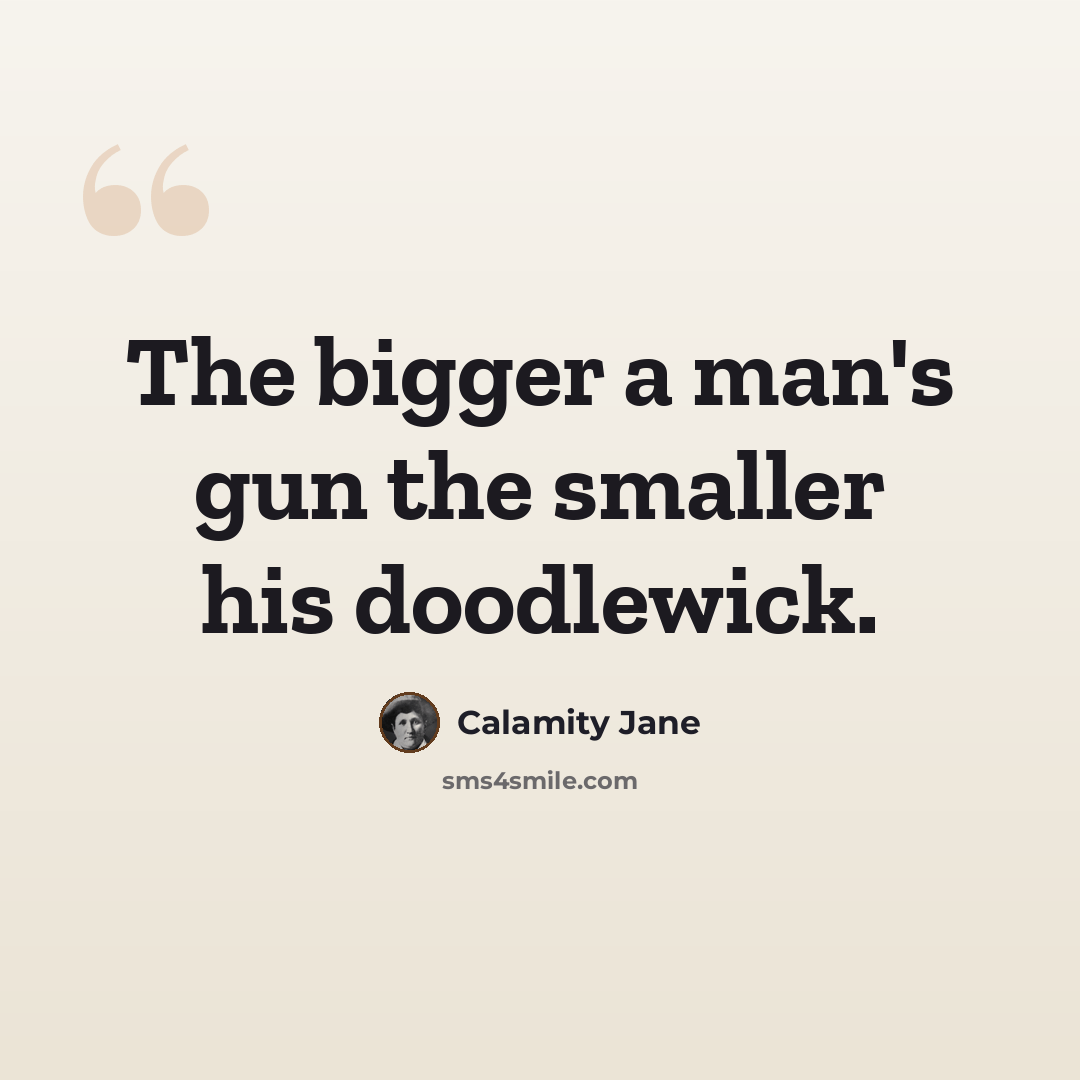 “The bigger a man's gun the smaller his doodlewick.” quote by Calamity Jane