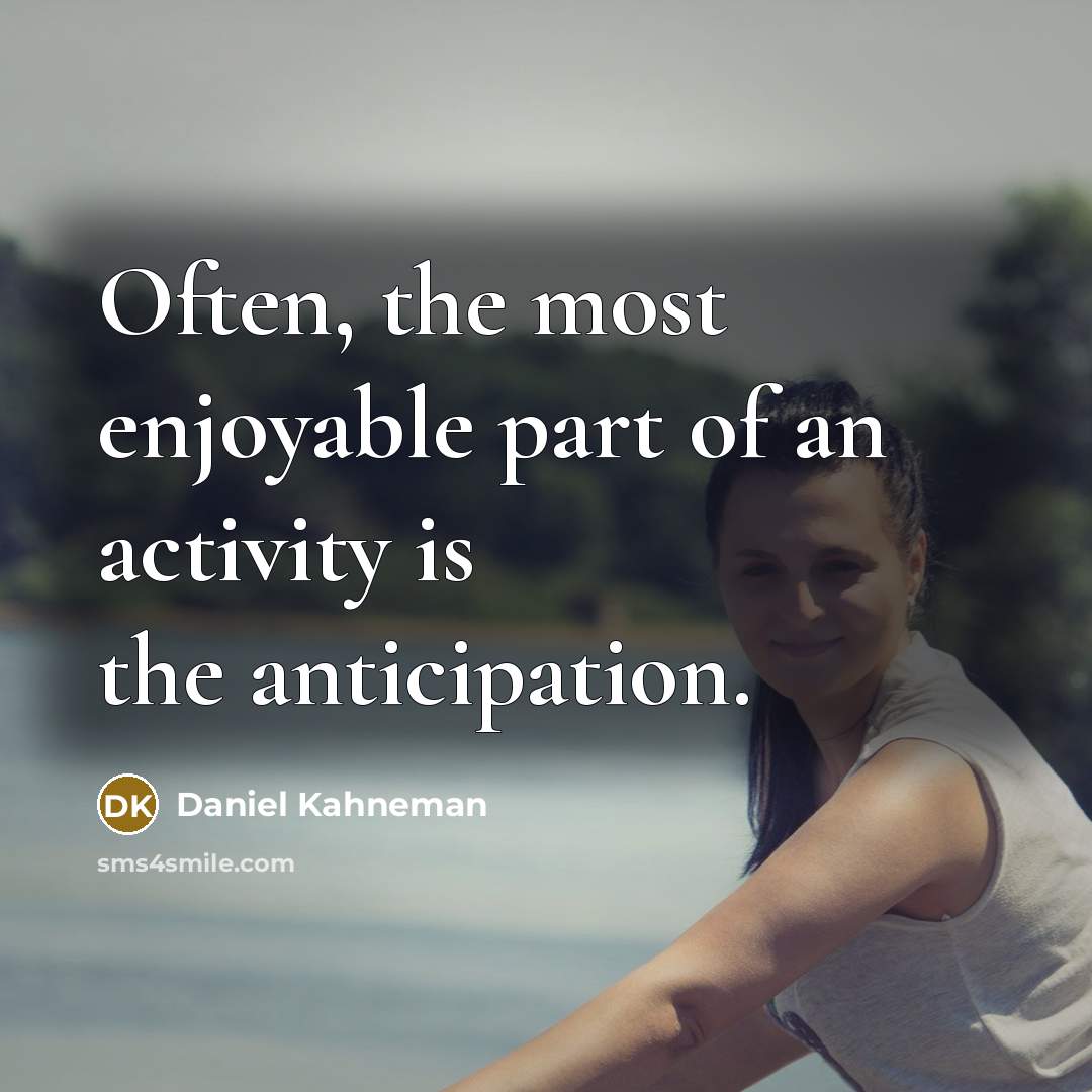 “Often, the most enjoyable part of an activity is the anticipation.” quote by Daniel Kahneman
