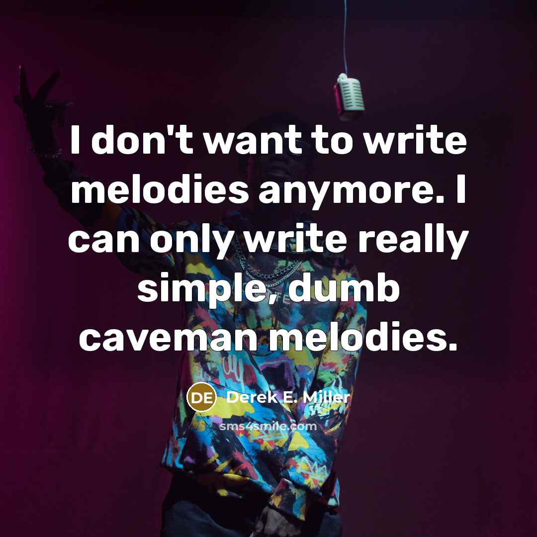 “I don't want to write melodies anymore. I can only write really simple, dumb caveman melodies.” quote by Derek E. Miller