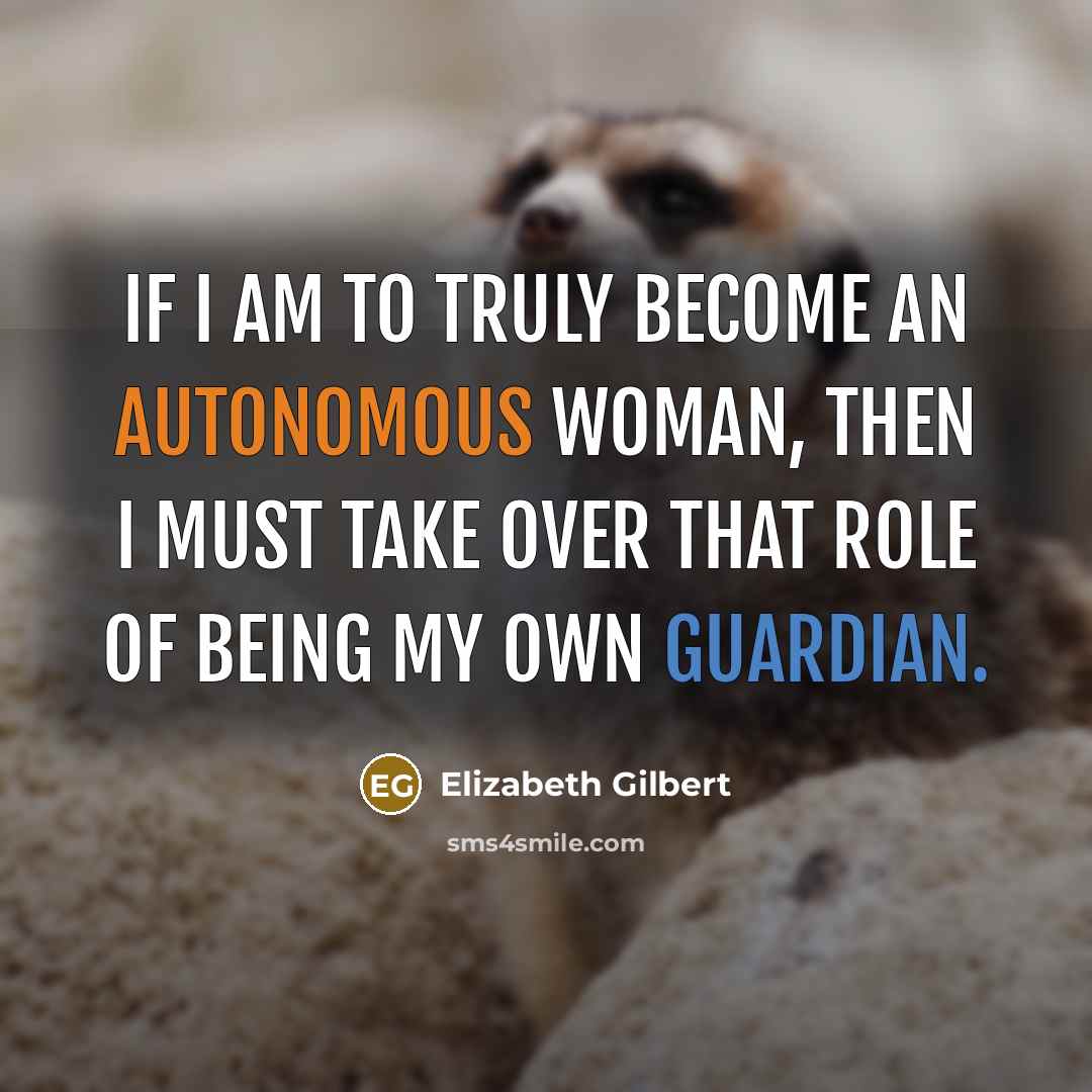 “If I am to truly become an autonomous woman, then I must take over that role of being my own guardian.” quote by Elizabeth Gilbert