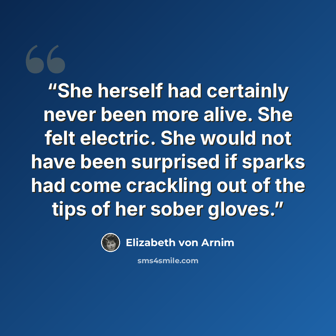 “She herself had certainly never been more alive. She felt electric. She would not have been surprised if sparks had come crackling out of the tips of her sober gloves.” quote by Elizabeth von Arnim