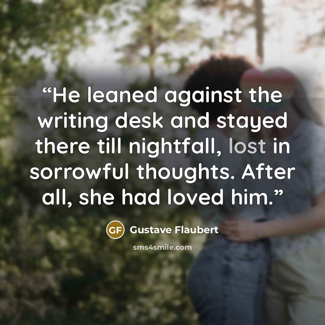 “He leaned against the writing desk and stayed there till nightfall, lost in sorrowful thoughts. After all, she had loved him.” quote by Gustave Flaubert