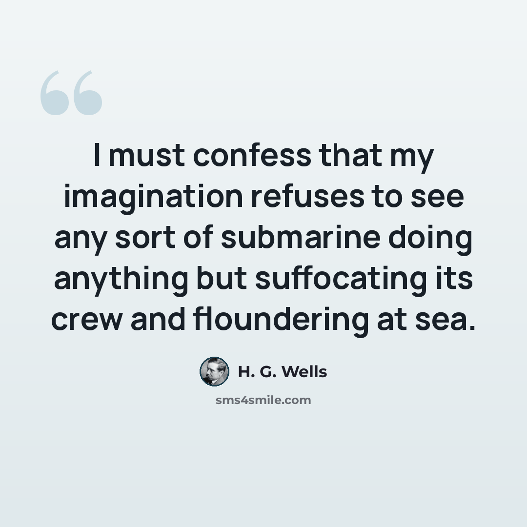 “I must confess that my imagination refuses to see any sort of submarine doing anything but suffocating its crew and floundering at sea.” quote by H. G. Wells