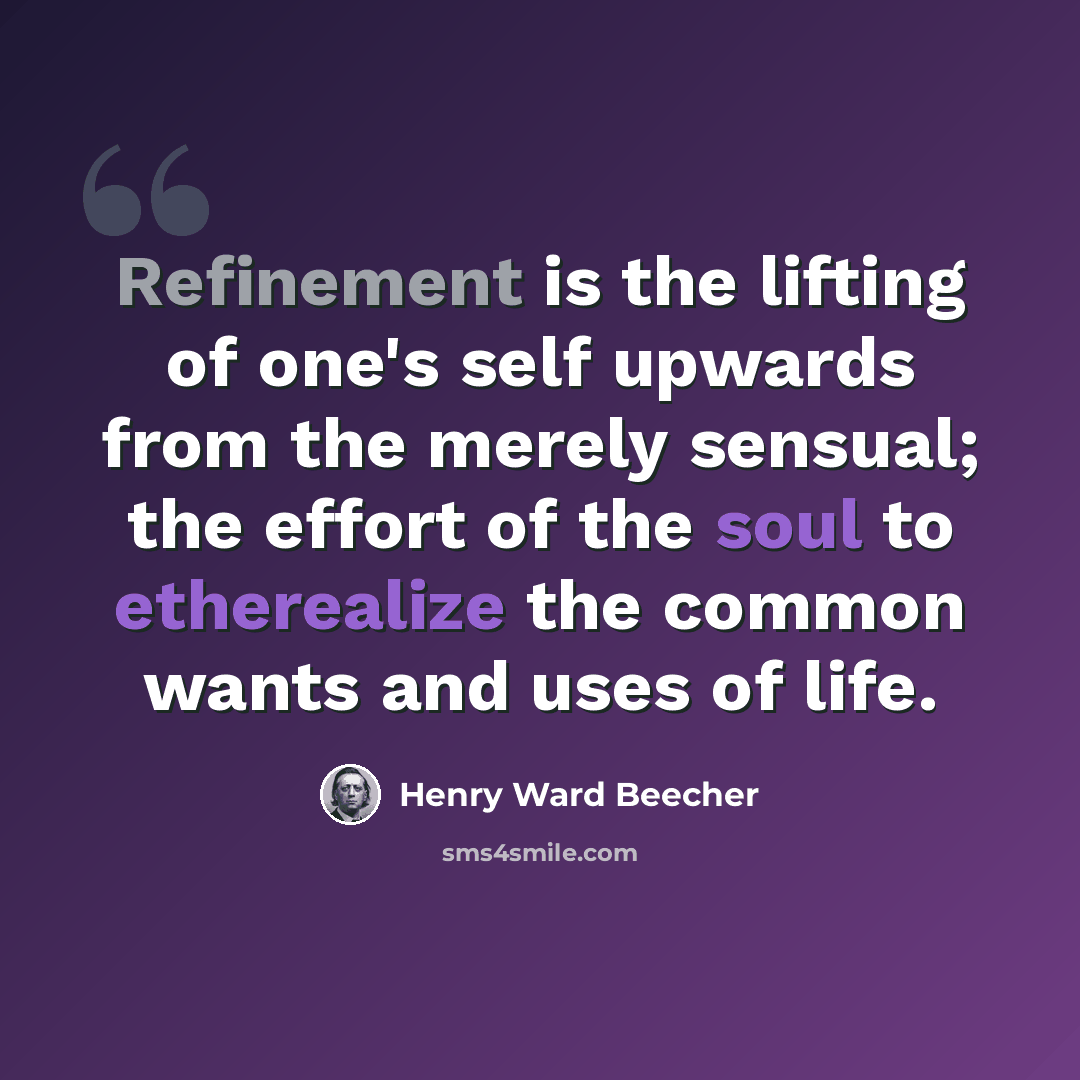 “Refinement is the lifting of one's self upwards from the merely sensual; the effort of the soul to etherealize the common wants and uses of life.” quote by Henry Ward Beecher