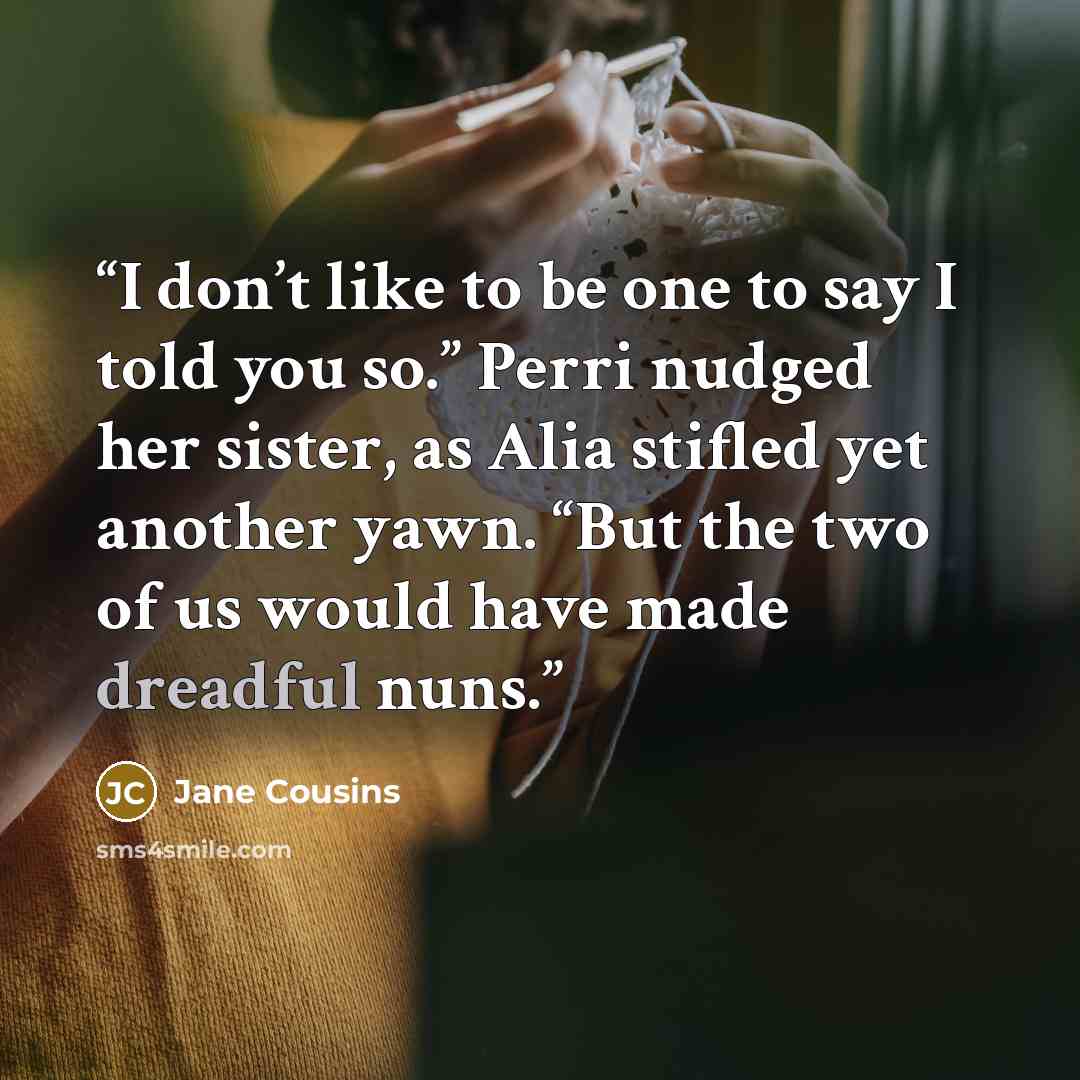 “I don’t like to be one to say I told you so.” Perri nudged her sister, as Alia stifled yet another yawn. “But the two of us would have made dreadful nuns.” quote by Jane Cousins