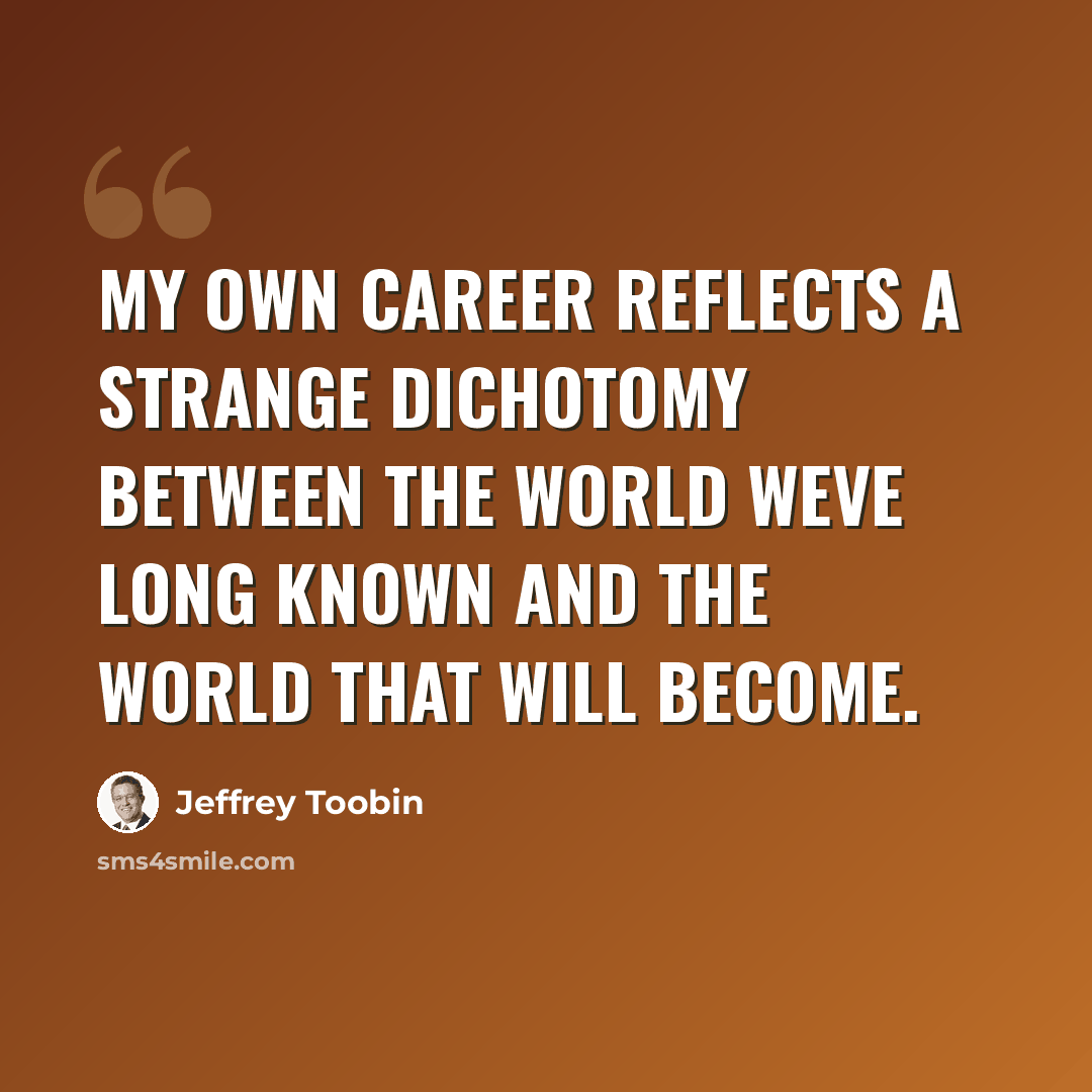 “My own career reflects a strange dichotomy between the world weve long known and the world that will become.” quote by Jeffrey Toobin