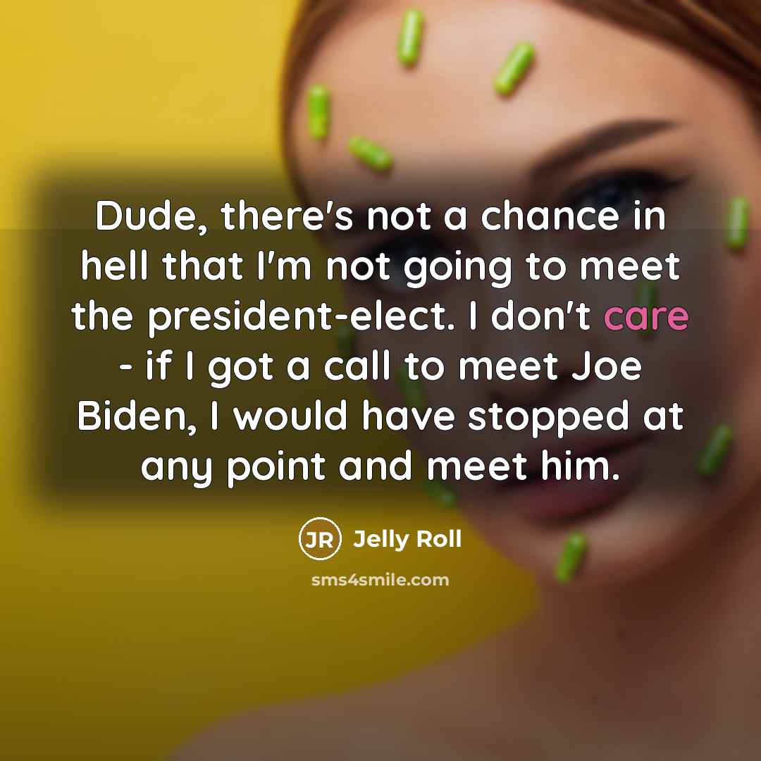 “Dude, there's not a chance in hell that I'm not going to meet the president-elect. I don't care - if I got a call to meet Joe Biden, I would have stopped at any point and meet him.” quote by Jelly Roll