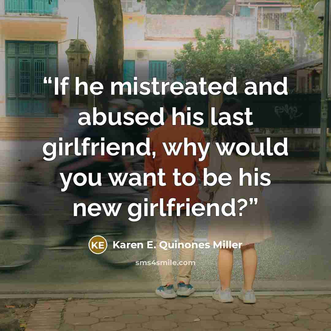 “If he mistreated and abused his last girlfriend, why would you want to be his new girlfriend?” quote by Karen E. Quinones Miller