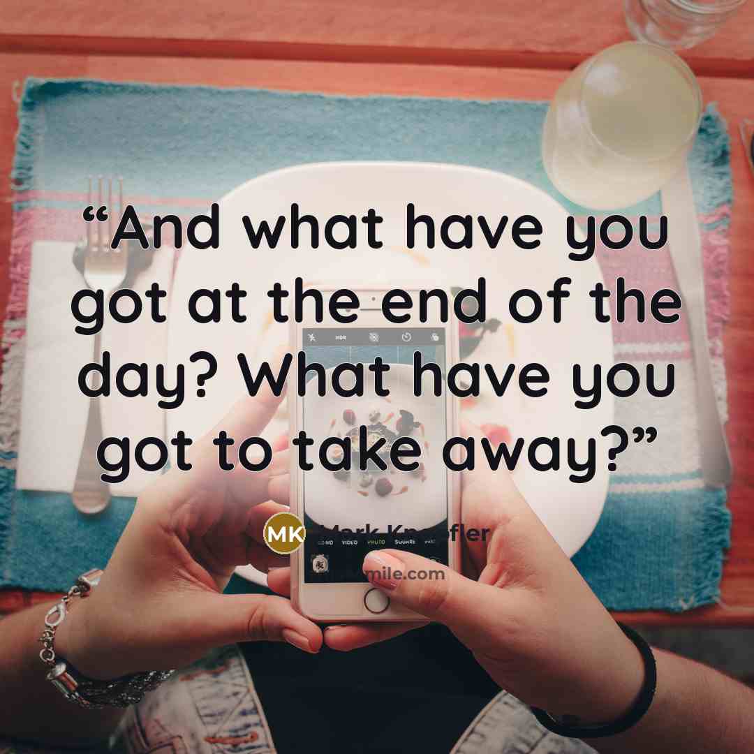 “And what have you got at the end of the day? What have you got to take away?” quote by Mark Knopfler