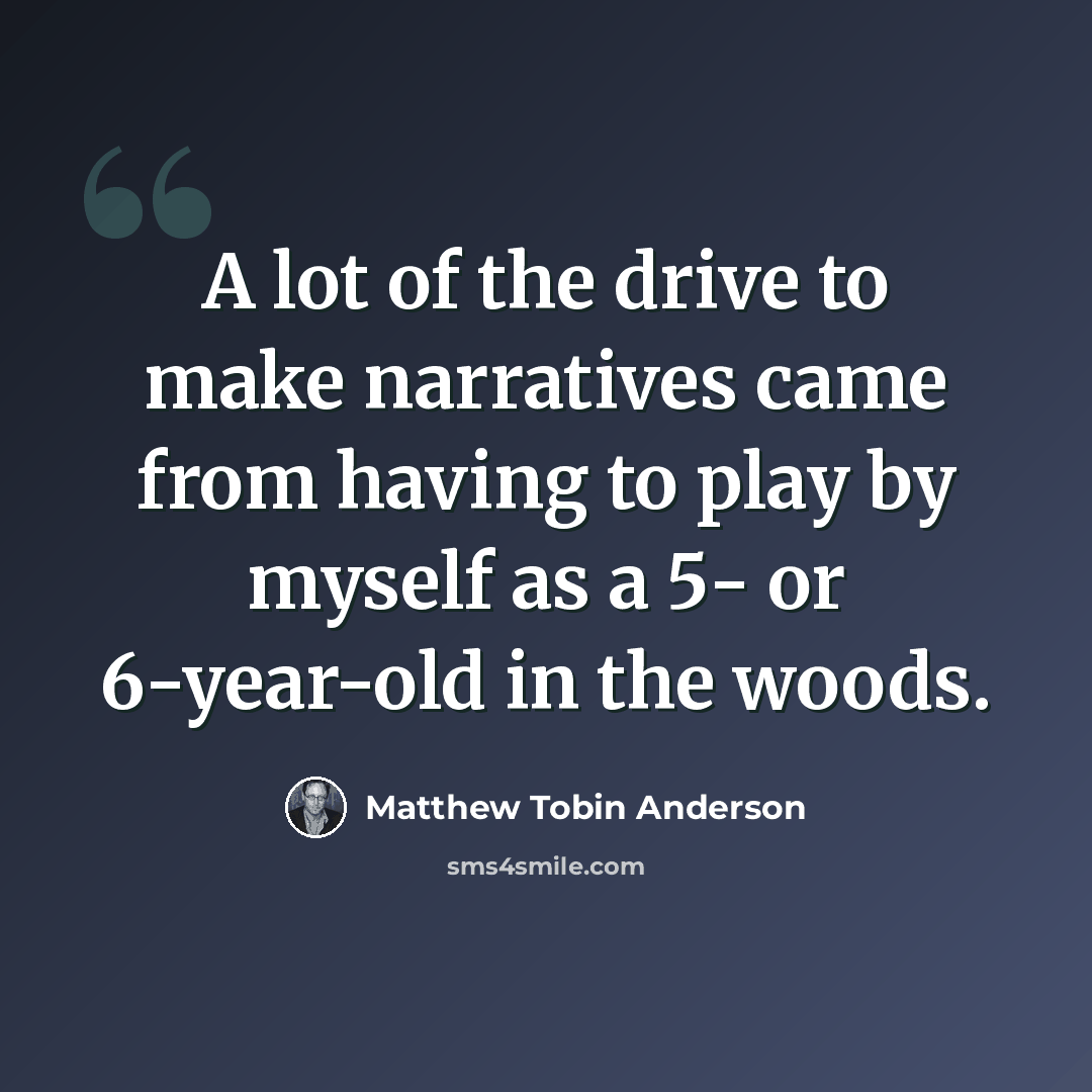 “A lot of the drive to make narratives came from having to play by myself as a 5- or 6-year-old in the woods.” quote by Matthew Tobin Anderson