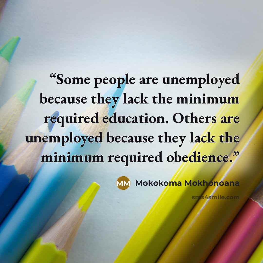 “Some people are unemployed because they lack the minimum required education. Others are unemployed because they lack the minimum required obedience.” quote by Mokokoma Mokhonoana