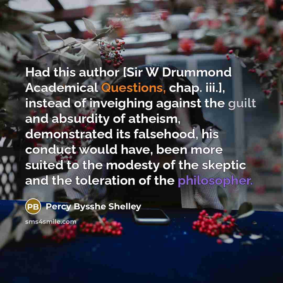 “Had this author [Sir W Drummond Academical Questions, chap. iii.], instead of inveighing against the guilt and absurdity of atheism, demonstrated its falsehood, his conduct would have, been more suited to the modesty of the skeptic and the toleration of the philosopher.” quote by Percy Bysshe Shelley