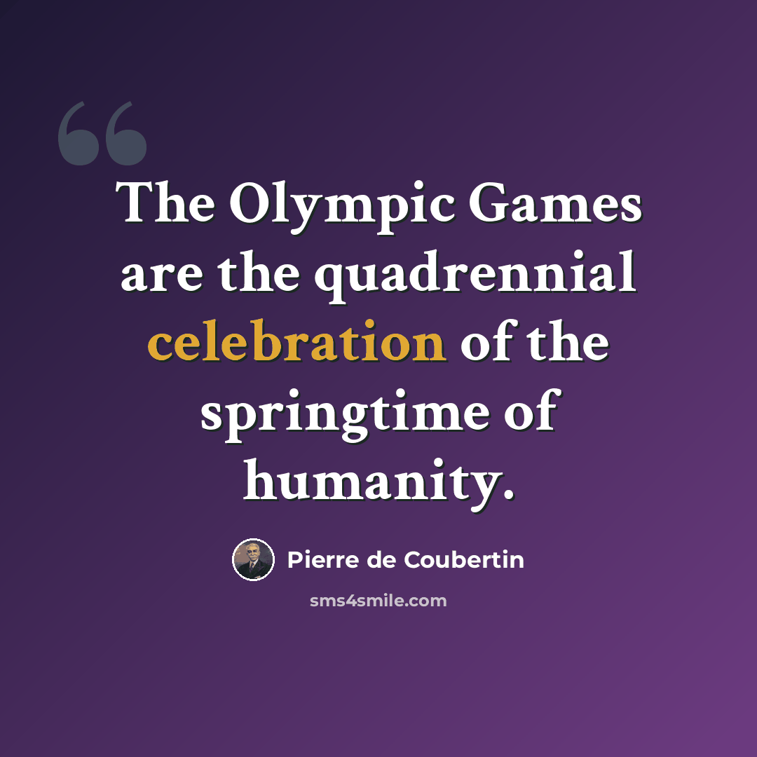 “The Olympic Games are the quadrennial celebration of the springtime of humanity.” quote by Pierre de Coubertin