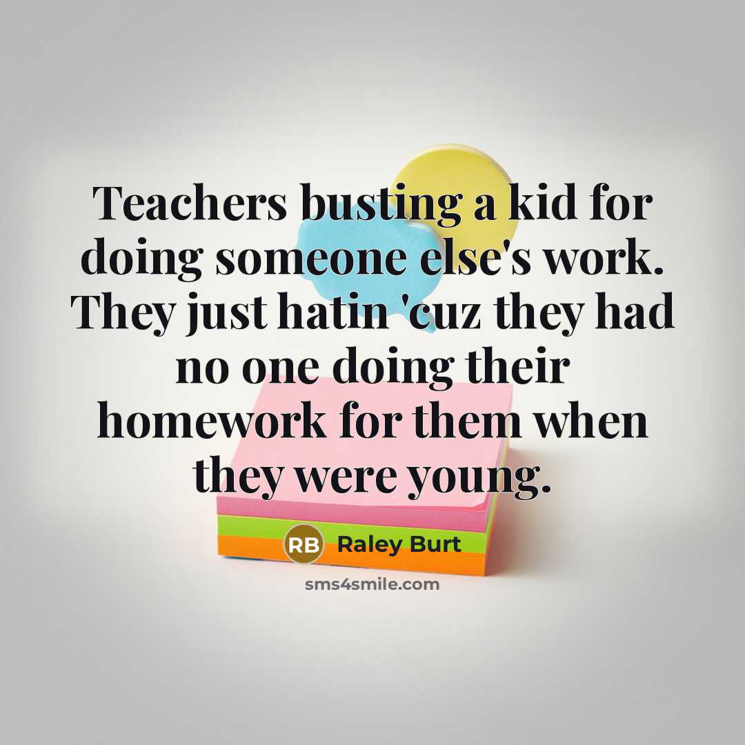 “Teachers busting a kid for doing someone else's work. They just hatin 'cuz they had no one doing their homework for them when they were young.” quote by Raley Burt