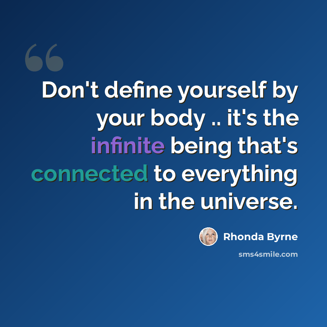 “Don't define yourself by your body .. it's the infinite being that's connected to everything in the universe.” quote by Rhonda Byrne