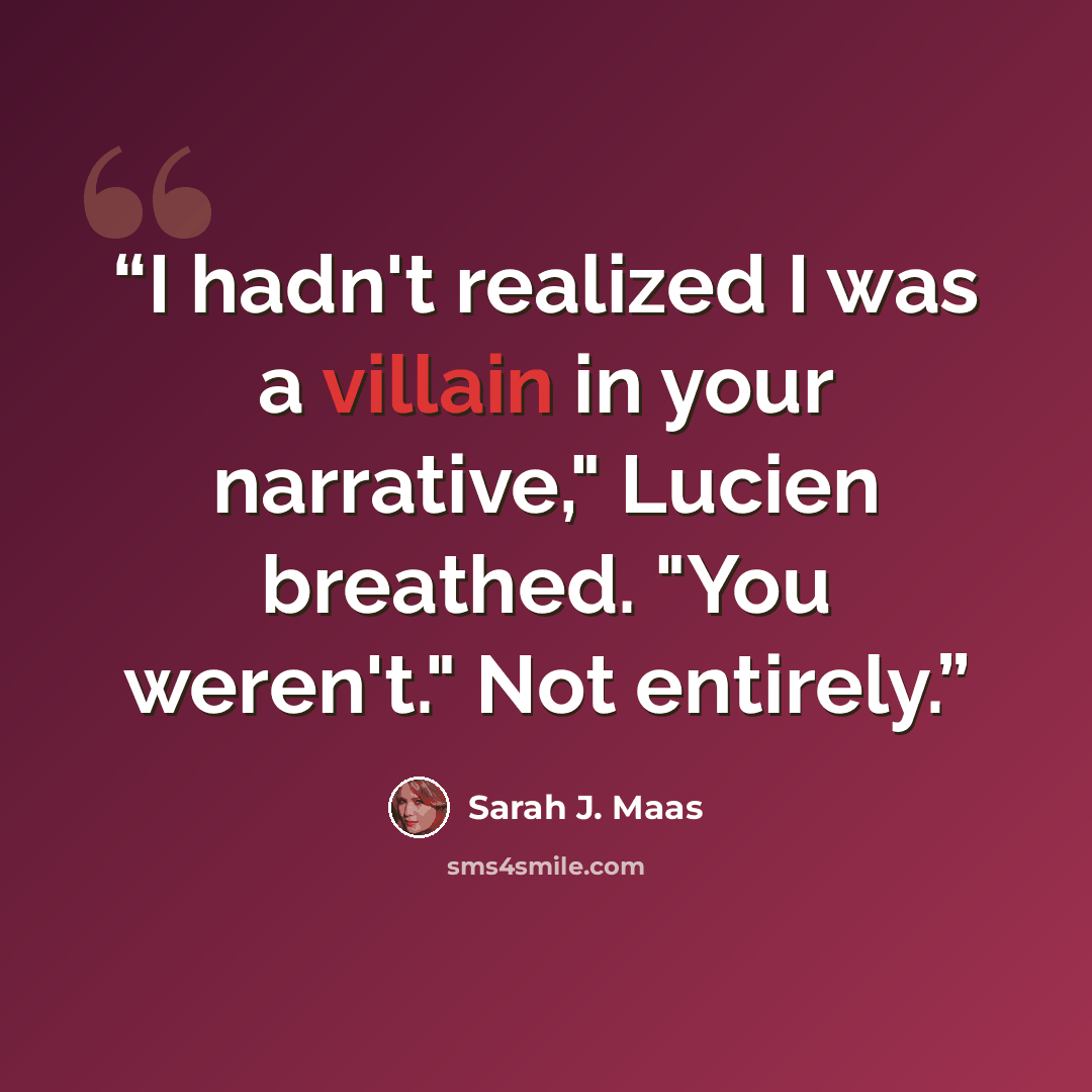 “I hadn't realized I was a villain in your narrative," Lucien breathed. "You weren't." Not entirely.” quote by Sarah J. Maas