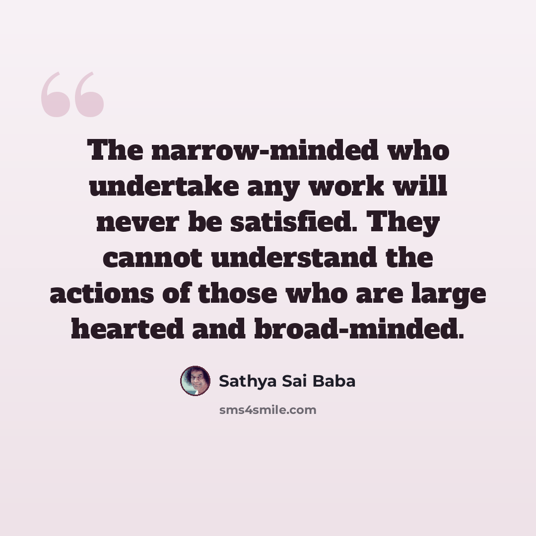 “The narrow-minded who undertake any work will never be satisfied. They cannot understand the actions of those who are large hearted and broad-minded.” quote by Sathya Sai Baba