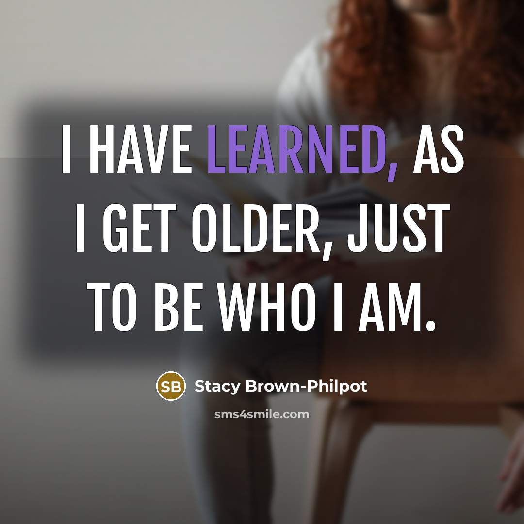 “I have learned, as I get older, just to be who I am.” quote by Stacy Brown-Philpot
