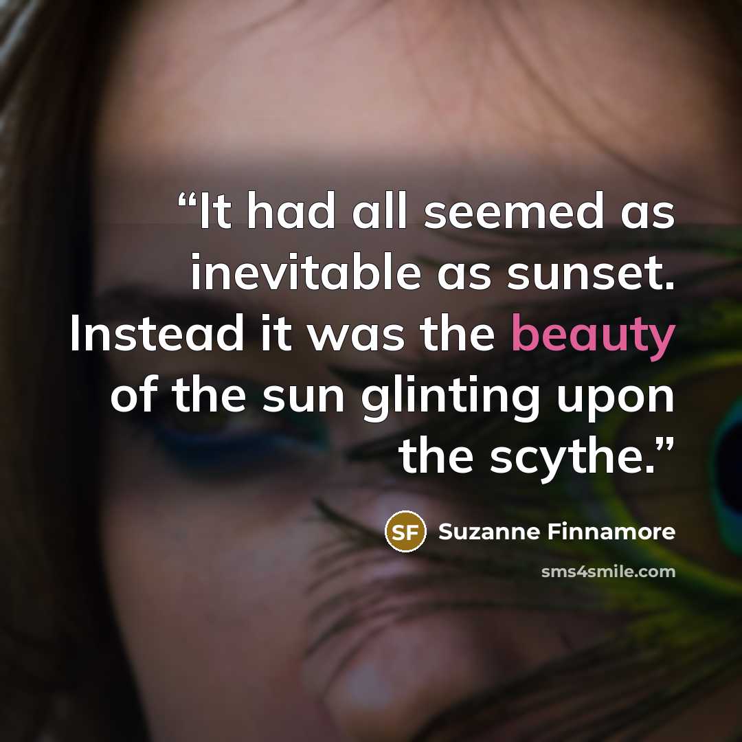 “It had all seemed as inevitable as sunset. Instead it was the beauty of the sun glinting upon the scythe.” quote by Suzanne Finnamore