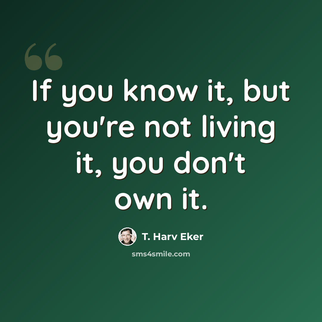 “If you know it, but you're not living it, you don't own it.” quote by T. Harv Eker
