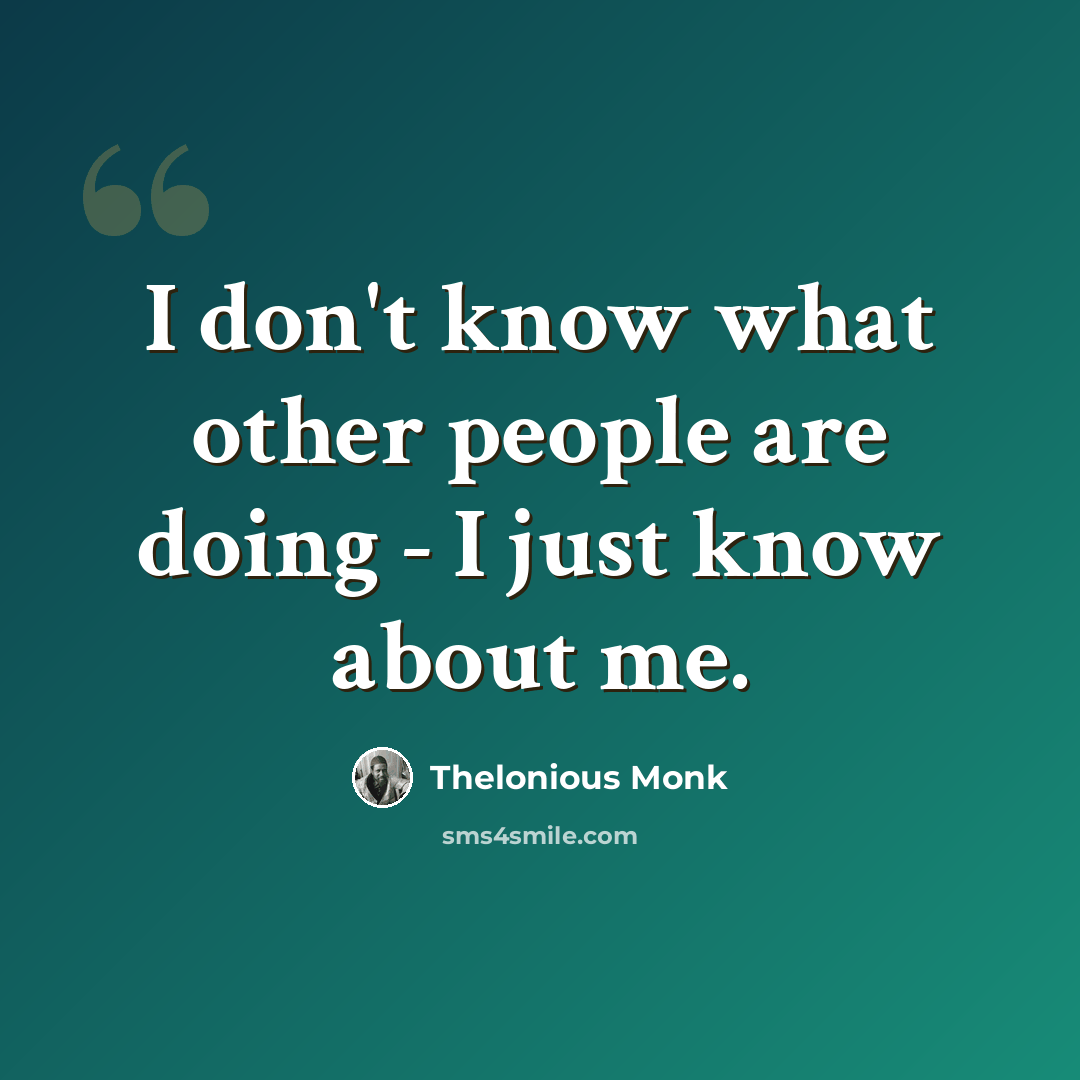 “I don't know what other people are doing - I just know about me.” quote by Thelonious Monk