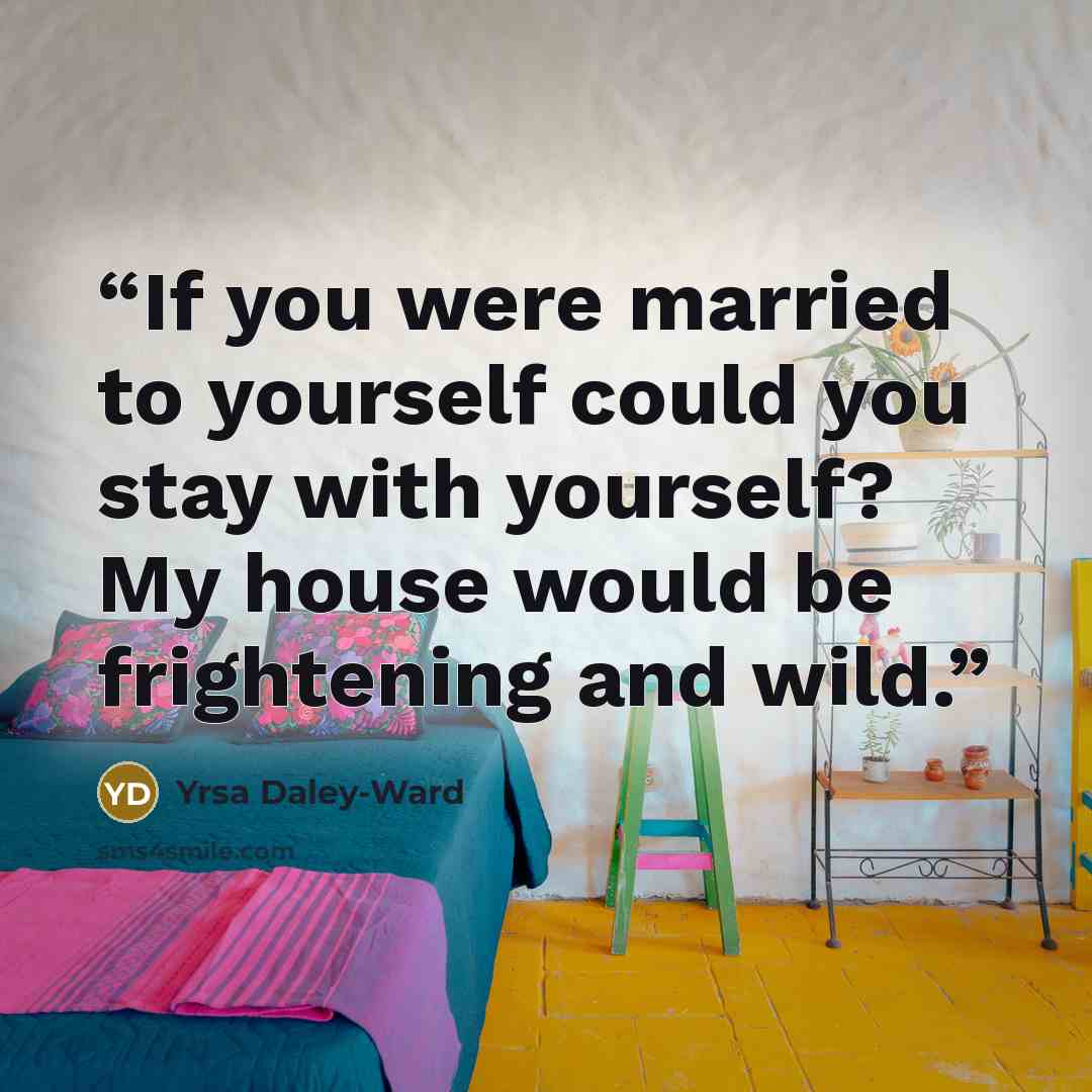 “If you were married to yourself could you stay with yourself? My house would be frightening and wild.” quote by Yrsa Daley-Ward