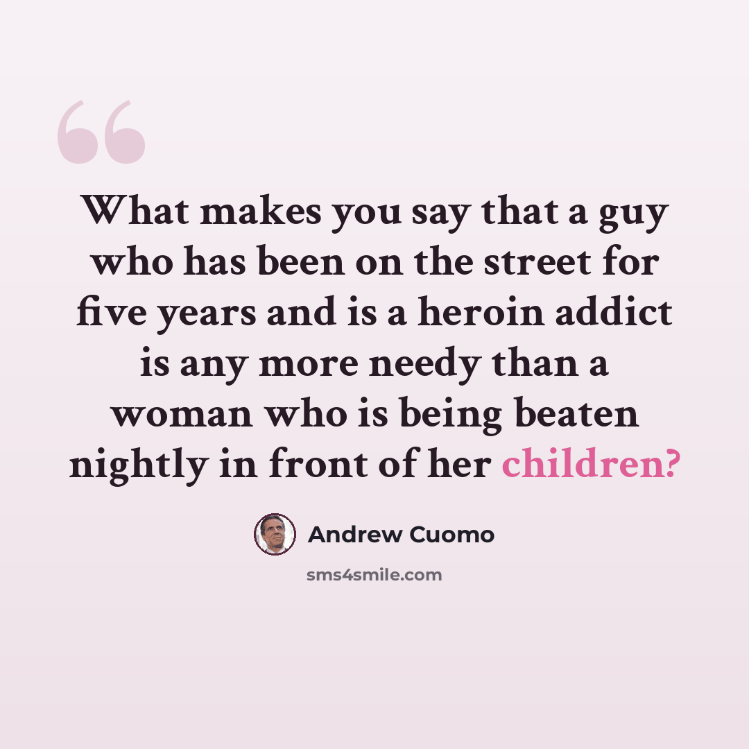 “What makes you say that a guy who has been on the street for five years and is a heroin addict is any more needy than a woman who is being beaten nightly in front of her children?” quote by Andrew Cuomo